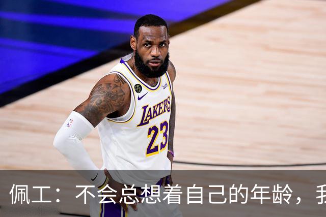 佩工：不会总想着自己的年龄，我清楚接下来还想做什么