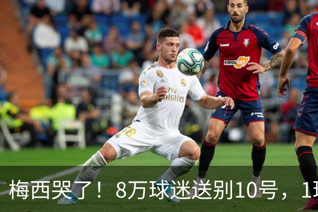 梅西哭了！8万球迷送别10号，1球2助告别国家队
